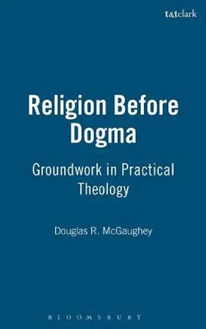 Religion Before Dogma: Groundwork in Practical Theology by Douglas R. McGaughey