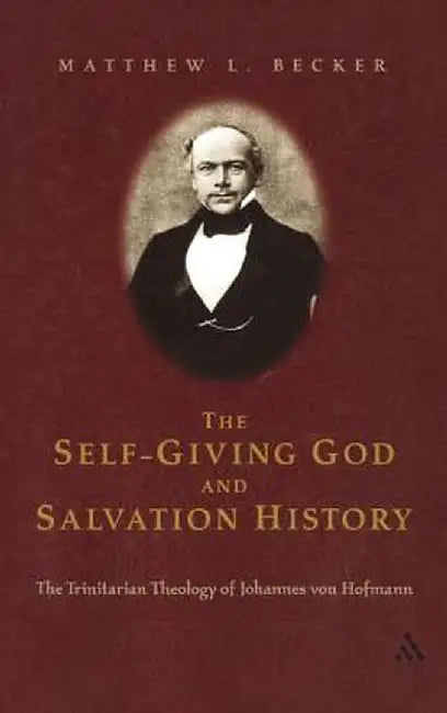 The Self-Giving God and Salvation History: The Trinitarian Theology of Johannes Von Hofmann by Matthew L. Becker