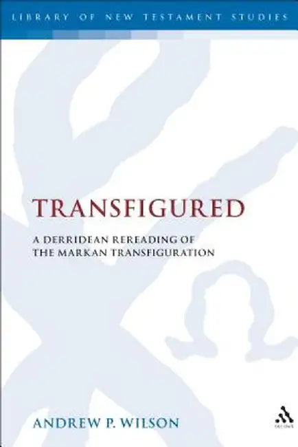 Transfigured: A Derridean Re-Reading of the Markan Transfiguration by Andrew P. Wilson