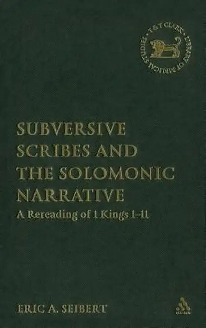 Subversive Scribes and the Solomonic Narrative: A Rereading of 1 Kings 1-11 by Eric a. Seibert