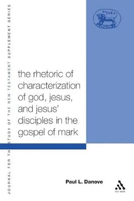 The Rhetoric of Characterization of God, Jesus and Jesus' Disciples in the Gospel of Mark by Paul L. Danove