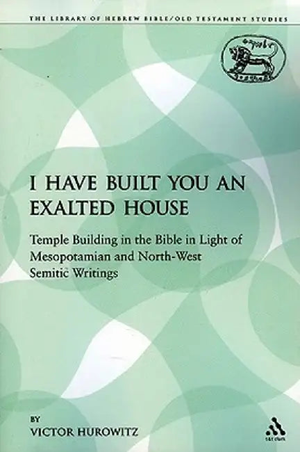 I Have Built You an Exalted House: Temple Building in the Bible in Light of Mesopotamian and North-West Semitic Writings by Victor Hurowitz