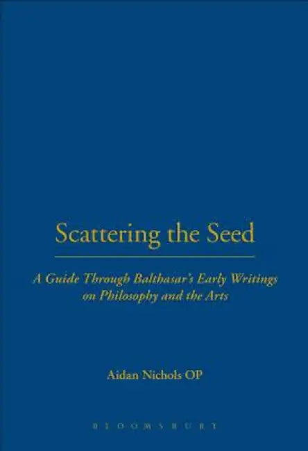 Scattering the Seed: A Guide Through Balthasar's Early Writings on Philosophy and the Arts by Aidan Nichols Op