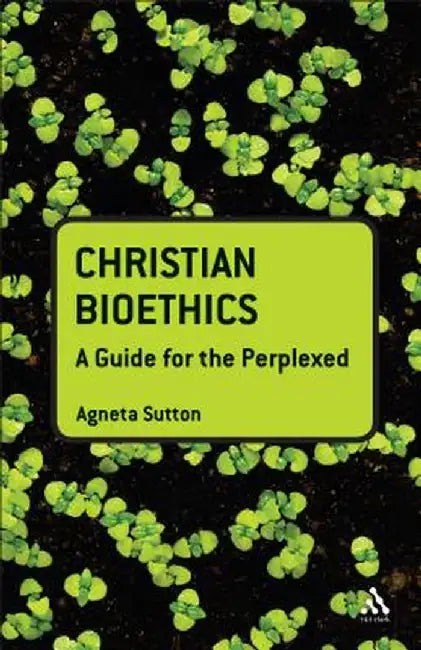 Christian Bioethics: A Guide for the Perplexed by Agneta Sutton