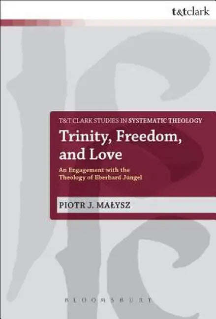 Trinity, Freedom and Love: An Engagement with the Theology of Eberhard Jungel by Piotr Malysz