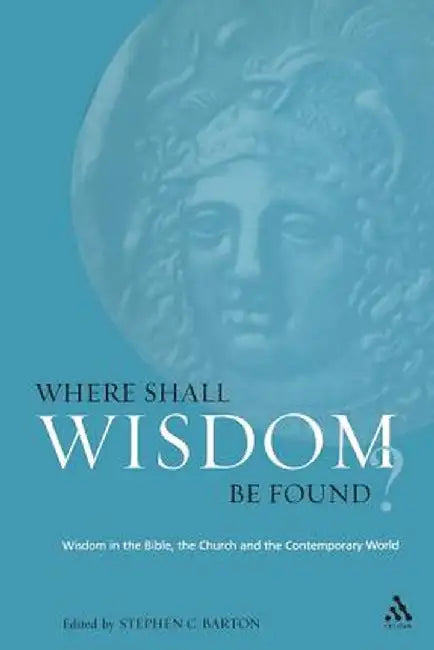 Where Shall Wisdom Be Found?: Wisdom in the Bible, the Church and the Contemporary World by Stephen Barton