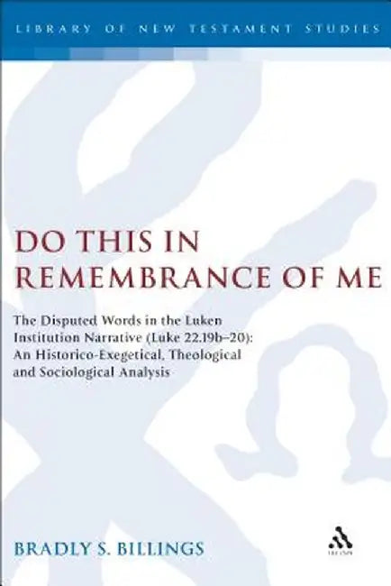 Do This in Remembrance of Me: The Disputed Words in the Lukan Institution Narrative (Luke 22.19b-20): An Historico-Exegetical, Theological and Socio by Bradly Billings
