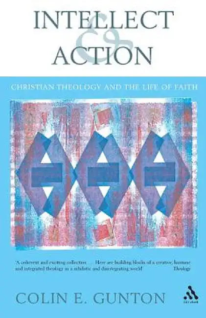 Intellect and Action: Elucidations on Christian Theology and the Life of Faith by Colin E. Gunton