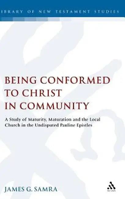Being Conformed to Christ in Community: A Study of Maturity, Maturation and the Local Church in the Undisputed Pauline Epistles by James G. Samra
