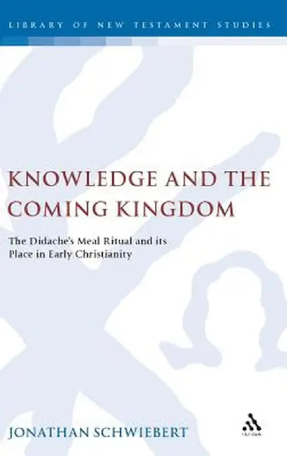 Knowledge and the Coming Kingdom: The Didache's Meal Ritual and Its Place in Early Christianity by Jonathan Schwiebert