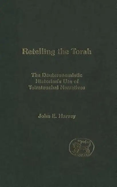 Retelling the Torah: The Deuternonmistic Historian's Use of Tetrateuchal Narratives by John E. Harvey