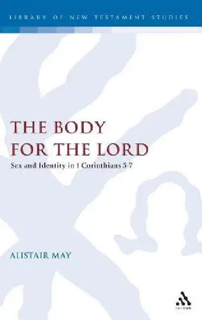 The Body for the Lord: Sex and Identity in 1 Corinthians 5-7 by Alistair May