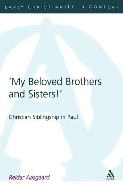 My Beloved Brothers and Sisters: Christian Siblingship in Paul by Reider Aasgaard