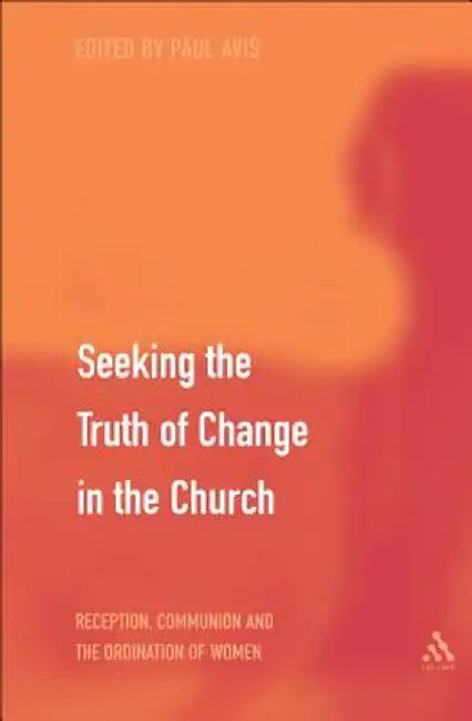 Seeking the Truth of Change in the Church: Reception, Communion and the Ordination of Women by Paul Avis