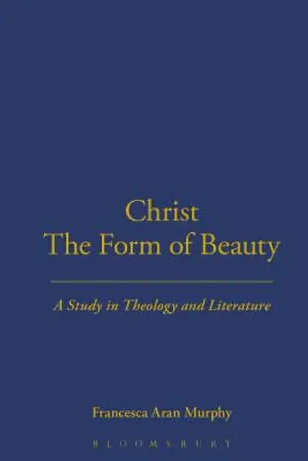 Christ the Form of Beauty: A Study in Theology and Literature by Francesca Aran Murphy