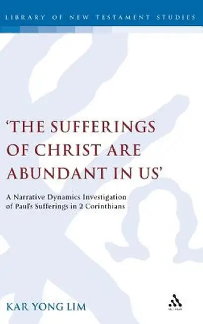 'The Sufferings of Christ Are Abundant in Us': A Narrative Dynamics Investigation of Paula (TM)S Sufferings in 2 Corinthians by Kar Yong Lim