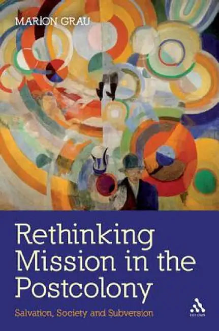 Rethinking Mission in the Postcolony: Salvation, Society and Subversion by Marion Grau