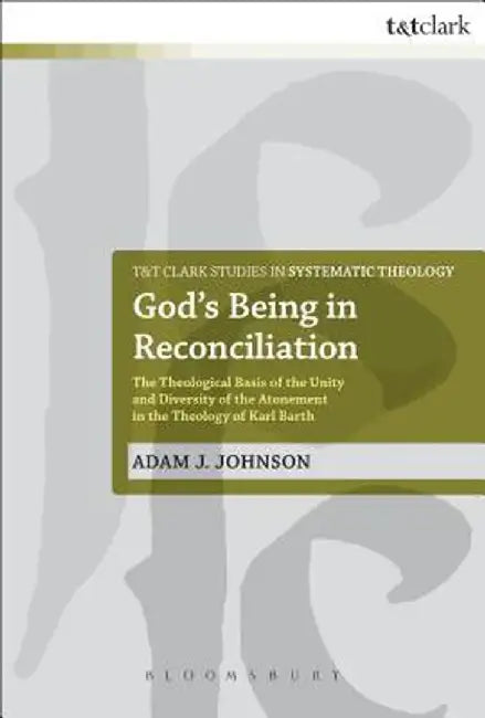 God's Being in Reconciliation: The Theological Basis of the Unity and Diversity of the Atonement in the Theology of Karl Barth by Adam J. Johnson