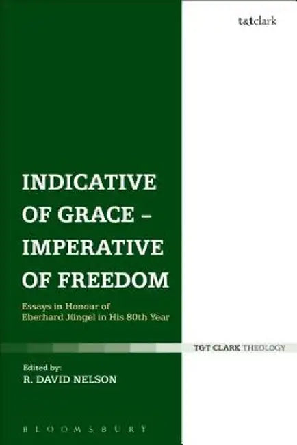 Indicative of Grace - Imperative of Freedom: Essays in Honour of Eberhard Jungel in His 80th Year by R. David Nelson