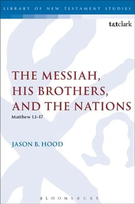 The Messiah, His Brothers, and the Nations: (Matthew 1.1-17) by Jason B. Hood