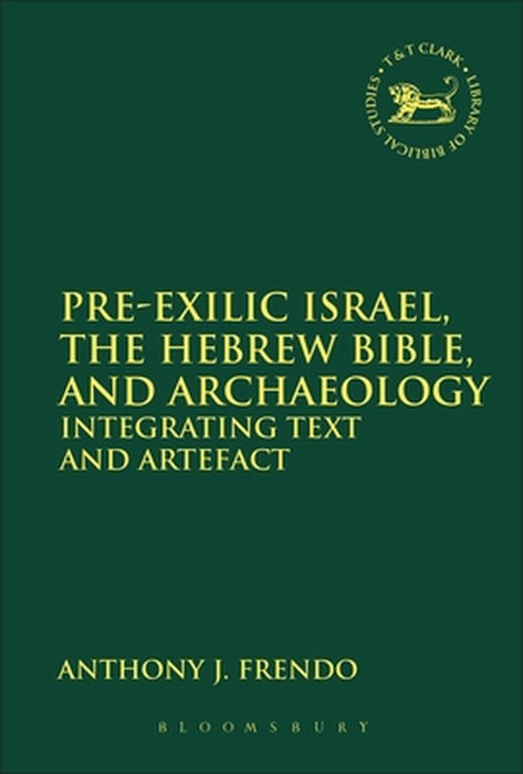 Pre-Exilic Israel, the Hebrew Bible, and Archaeology: Integrating Text and Artefact by Anthony J. Frendo