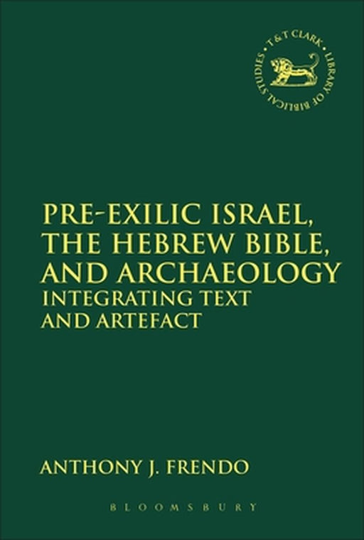 Pre-Exilic Israel, the Hebrew Bible, and Archaeology: Integrating Text and Artefact by Anthony J. Frendo