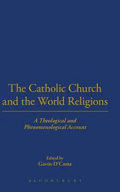 The Catholic Church and the World Religions: A Theological and Phenomenological Account by Gavin D'Costa