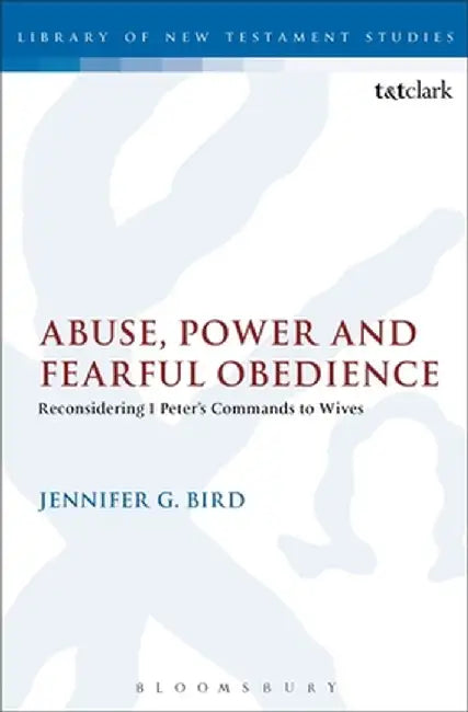 Abuse, Power and Fearful Obedience: Reconsidering 1 Peter's Commands to Wives by Jennifer G. Bird