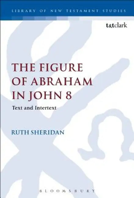 The Figure of Abraham in John 8: Text and Intertext by Ruth Sheridan