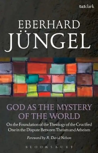 God as the Mystery of the World: On the Foundation of the Theology of the Crucified One in the Dispute Between Theism and Atheism by Eberhard Jungel