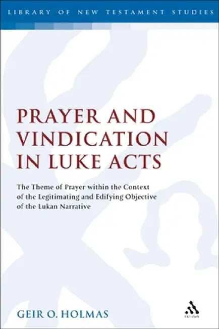 Prayer and Vindication in Luke - Acts: The Theme of Prayer Within the Context of the Legitimating and Edifying Objective of the Lukan Narrative by Geir O. Holmas