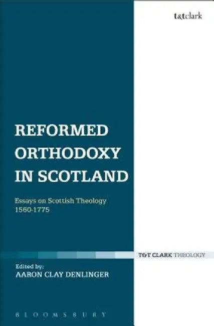 Reformed Orthodoxy in Scotland: Essays on Scottish Theology 1560-1775 by Aaron Clay Denlinger
