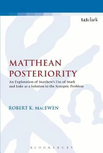 Matthean Posteriority: An Exploration of Matthew's Use of Mark and Luke as a Solution to the Synoptic Problem by Robert K. Macewen