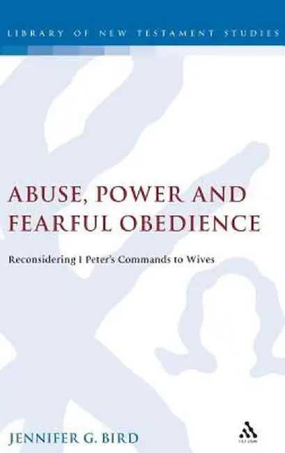 Abuse, Power and Fearful Obedience: Reconsidering 1 Peter's Commands to Wives by Jennifer G. Bird