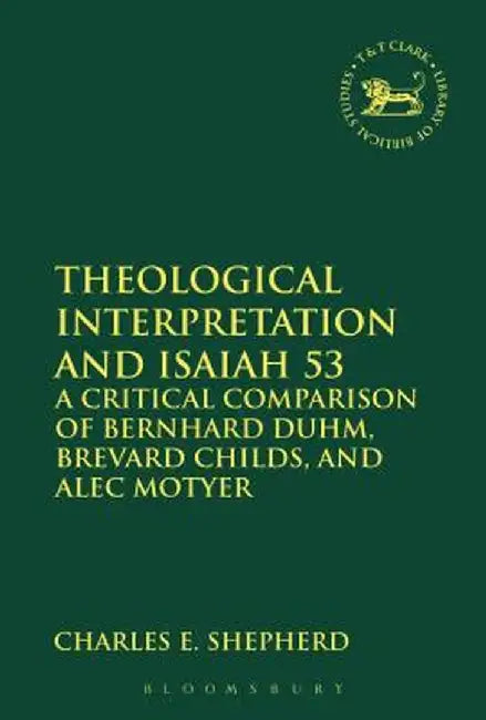 Theological Interpretation and Isaiah 53: A Critical Comparison of Bernhard Duhm, Brevard Childs, and Alec Motyer by Charles E. Shepherd