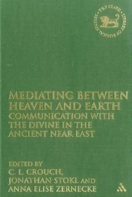 Mediating Between Heaven and Earth: Communication with the Divine in the Ancient Near East by C. L. Crouch