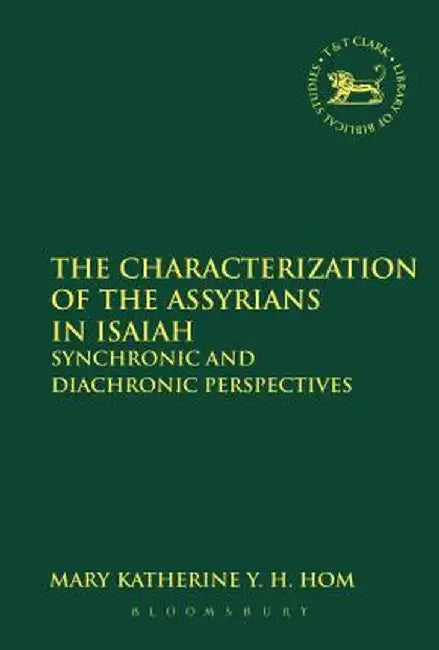 The Characterization of the Assyrians in Isaiah: Synchronic and Diachronic Perspectives by Mary Katherine y. H. Hom