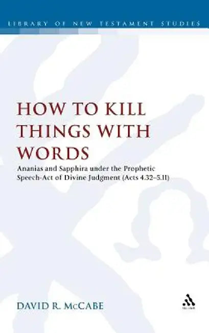 How to Kill Things with Words: Ananias and Sapphira Under the Prophetic Speech-Act of Divine Judgment (Acts 4.32-5.11) by David R. McCabe
