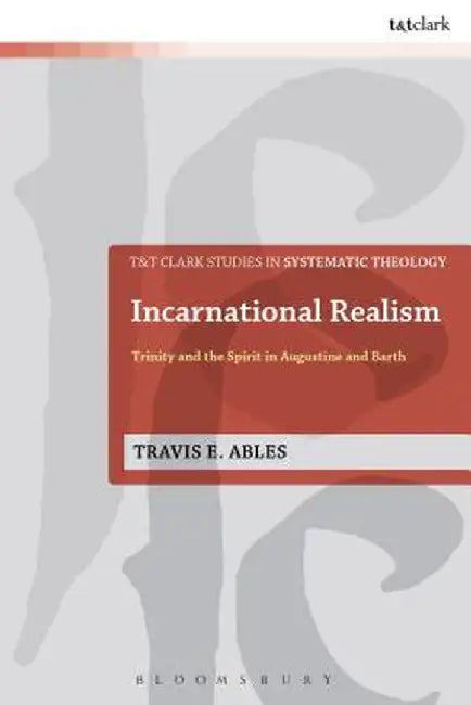 Incarnational Realism: Trinity and the Spirit in Augustine and Barth by Travis E. Ables