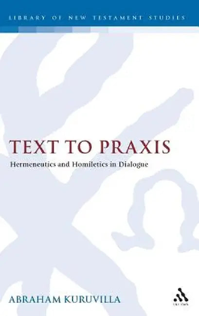Text to Praxis: Hermeneutics and Homiletics in Dialogue by Abraham Kuruvilla