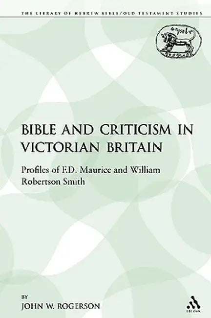 The Bible and Criticism in Victorian Britain: Profiles of F.D. Maurice and William Robertson Smith by John W. Rogerson