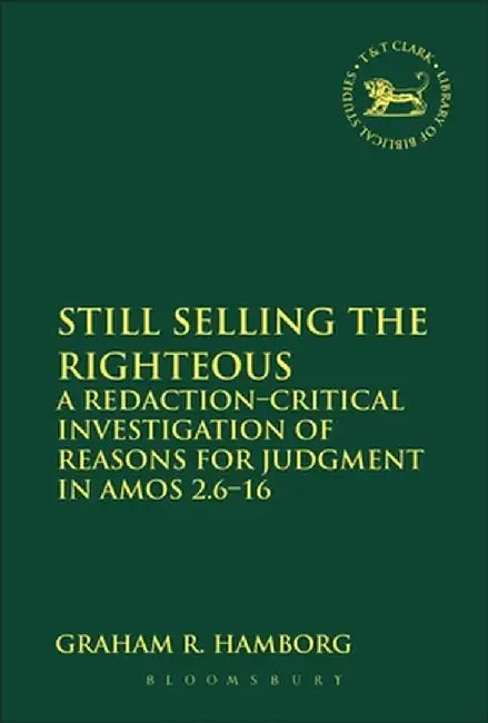 Still Selling the Righteous: A Redaction-Critical Investigation of Reasons for Judgment in Amos 2.6-16 by Graham R. Hamborg