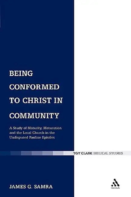 Being Conformed to Christ in Community: A Study of Maturity, Maturation and the Local Church in the Undisputed Pauline Epistles by James G. Samra