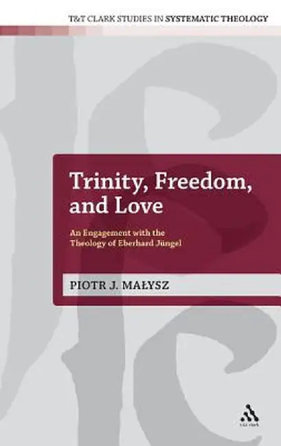 Trinity, Freedom and Love: An Engagement with the Theology of Eberhard Jungel by Piotr Malysz