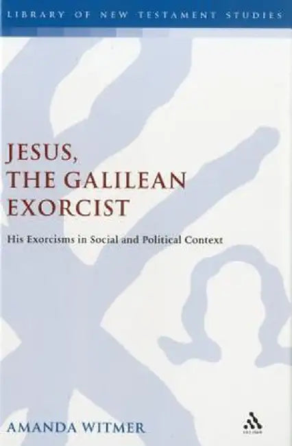 Jesus, the Galilean Exorcist: His Exorcisms in Social and Political Context by Amanda Witmer