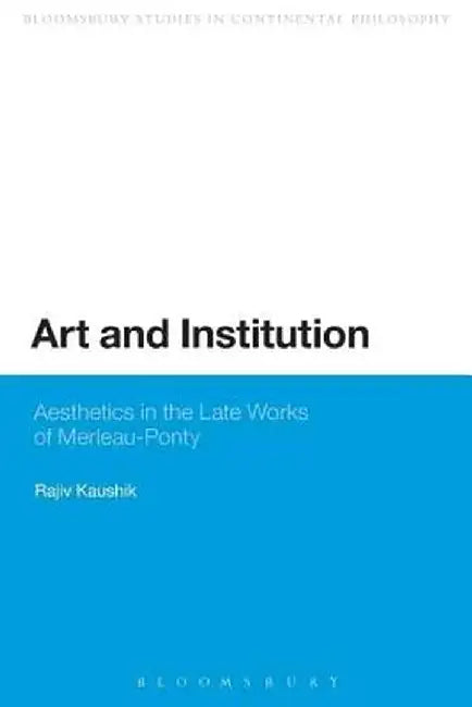 Art and Institution: Aesthetics in the Late Works of Merleau-Ponty by Rajiv Kaushik
