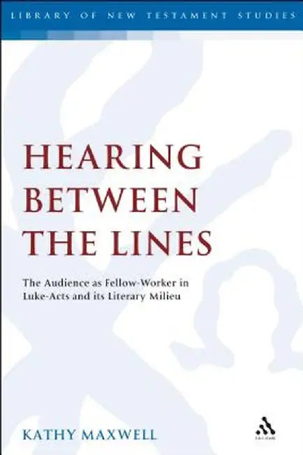 Hearing Between the Lines: The Audience as Fellow-Worker in Luke-Acts and Its Literary Milieu by Kathy Maxwell
