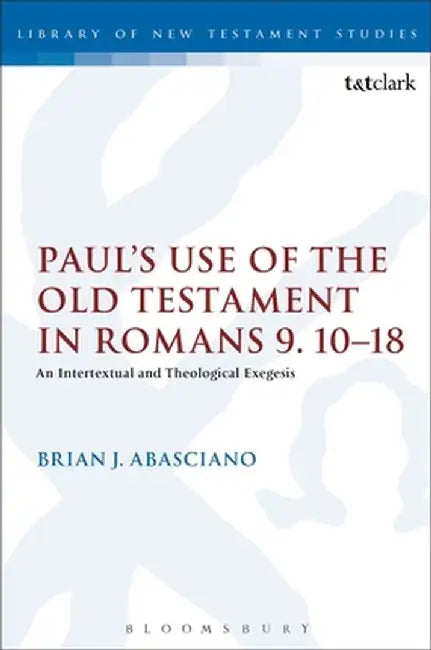 Paul's Use of the Old Testament in Romans 9.10-18: An Intertextual and Theological Exegesis by Brian J. Abasciano
