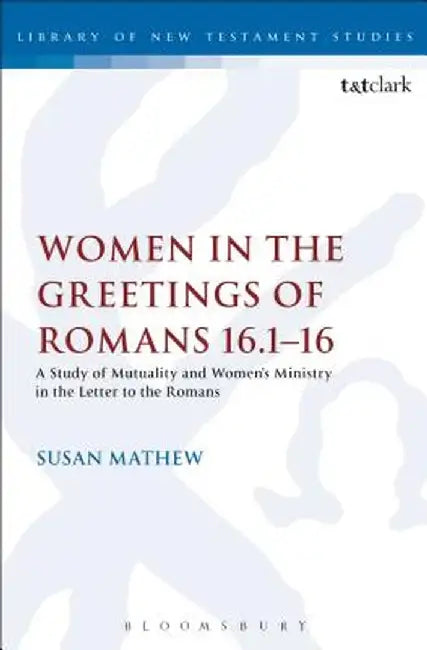 Women in the Greetings of Romans 16.1-16: A Study of Mutuality and Women's Ministry in the Letter to the Romans by Susan Mathew