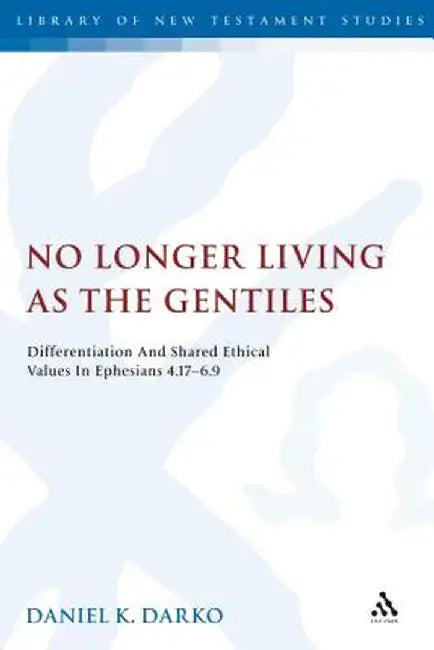 No Longer Living as the Gentiles: Differentiation and Shared Ethical Values in Ephesians 4:17-6:9 by Daniel K. Darko